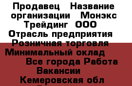 Продавец › Название организации ­ Монэкс Трейдинг, ООО › Отрасль предприятия ­ Розничная торговля › Минимальный оклад ­ 11 000 - Все города Работа » Вакансии   . Кемеровская обл.,Гурьевск г.